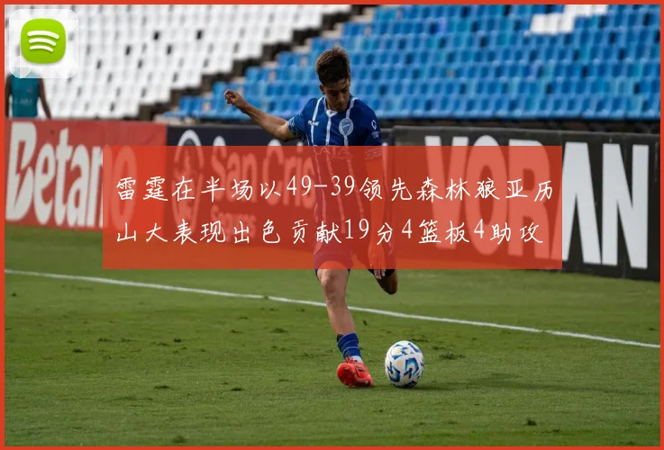 雷霆在半场以49-39领先森林狼亚历山大表现出色贡献19分4篮板4助攻