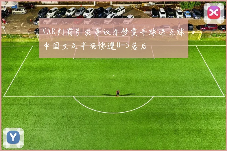 VAR判罚引发争议李梦雯手球送点球中国女足半场惨遭0-5落后