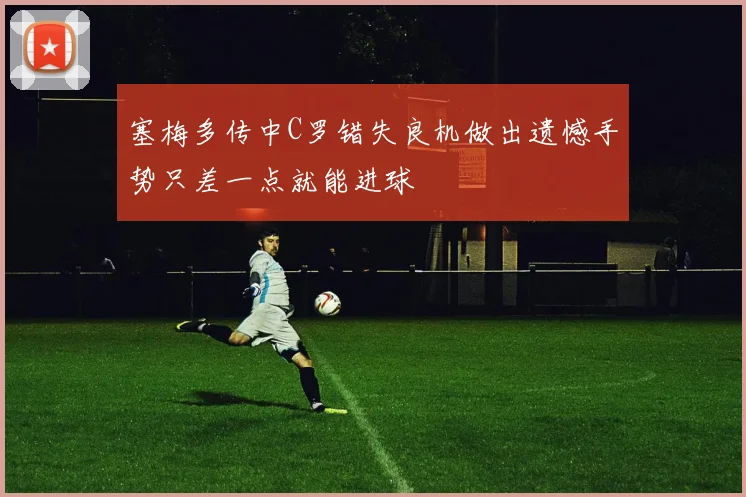 塞梅多传中C罗错失良机做出遗憾手势只差一点就能进球