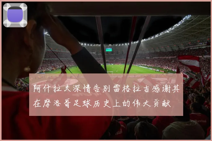 阿什拉夫深情告别雷格拉吉感谢其在摩洛哥足球历史上的伟大贡献